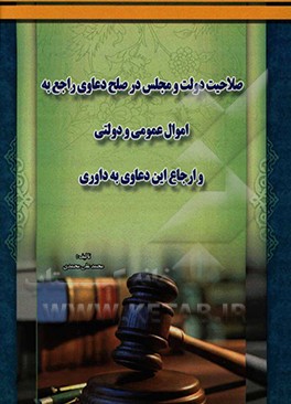صلاحیت دولت و مجلس در صلح دعاوی راجع به اموال عمومی و دولتی و ارجاع این دعاوی به داوری