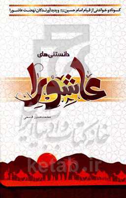 دانستنی‌های عاشورا: کوتاه و خواندنی از قیام امام حسین (ع) و پدیدآورندگان نهضت عاشورا