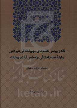 نقد و بررسی نظام‌های مهم اخلاقی غیردینی (فلسفی. عرفانی. تلفیقی) و ارائه نظام اخلاقی براساس آیات و روایات