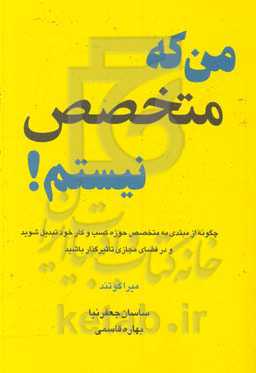 من که متخصص نیستم!: چگونه از مبتدی به متخصص حوزه کسب و کار خود تبدیل شوید و در فضای مجازی تأثیرگذار باشید