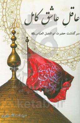 عاقل عاشق کامل: سرگذشت حضرت ابوالفضل العباس (ع)