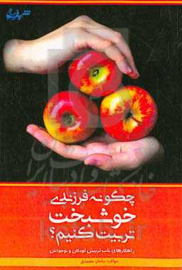 چگونه فرزندی خوشبخت تربیت کنیم؟: راهکارهای ناب تربیتی کودکان و نوجوانان