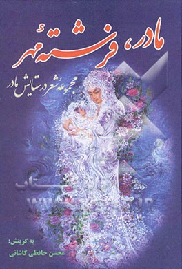 مادر فرشته‌ی مهر: مجموعه‌ی شعر در ستایش مادر: ناب سروده‌های 150 شاعر فرهیخته‌ی معاصر