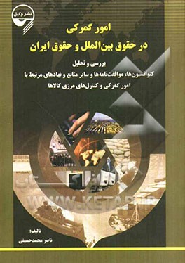 امور گمرکی در حقوق بین‌الملل و حقوق ایران: بررسی و تحلیل کنوانسیون‌ها، موافقت‌نامه‌ها و سایر منابع و نهادهای مرتبط با امور گمرکی و کنترل‌های مرزی کالا