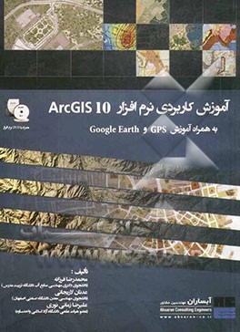 آموزش کاربردی نرم‌افزار ArcGIS 10 به همراه آموزش Google Earth, GPS