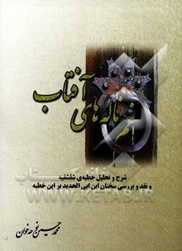 غم‌ناله‌های آفتاب: شرح و تحلیل خطبه‌ی شقشقیه و نقد و بررسی نظرات ابن‌ابی الحدید بر این خطبه