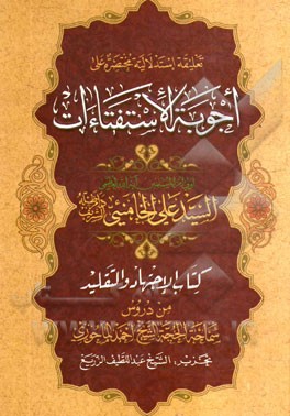 تعلیقه استدلالیه مختصره علی: اجوبه الاستفاتات الولی امر المسلمین آیه الله العظمی السید علی الخامنئی (دام ظله الشریف) کتاب الاجتهاد و التقلید