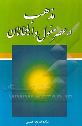 مذهب در عصر مغول و ایلخانان: پژوهشی درباره گرایش مغولان به اسلام و تشیع در عصر ایلخانان