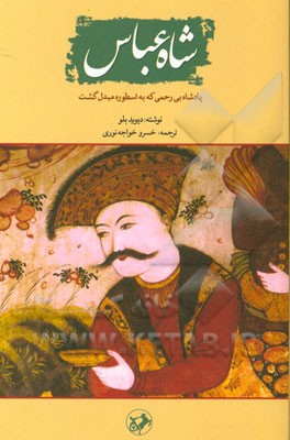 شاه عباس: پادشاه بی‌رحمی که به اسطوره مبدل گشت