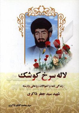لاله سرخ کوشک: زندگینامه و خاطراتی از شهید وارسته حجت‌الاسلام شهید سیدجعفر ذاکری به روایت نزدیکان و همرزمان