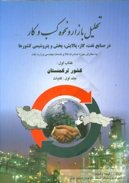 تحلیل بازار و نحوه کسب و کار در صنایع نفت، گاز، پالایش، پخش و پتروشیمی کشورها به سفارش حوزه صادرات کالا و خدمات مهندسی وزارت نفت: کتاب اول: کشور ترکمن