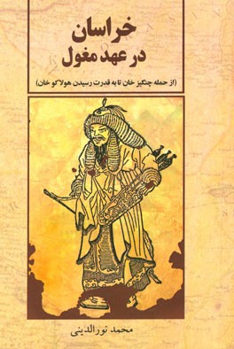 خراسان در عهد مغول: از حمله چنگیزخان تا به قدرت رسیدن هولاکوخان (پژوهشی پیرامون شرایط اجتماعی و اقتصادی و فرهنگی خراسان در برهه استیلای مغولان)