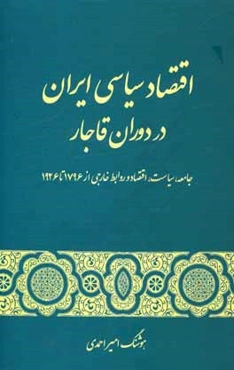 اقتصاد سیاسی ایران در دوران قاجار: جامعه، سیاست، اقتصاد و روابط خارجی از 1796 تا 1926