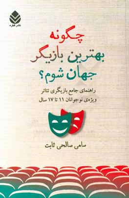 چگونه بهترین بازیگر جهان شوم؟: راهنمای جامع بازیگری تئاتر ویژه‌ی نوجوانان 11 تا 17 سال