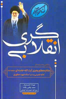 انقلابی‌گری: با نگاهی به اندیشه‌های مقام معظم رهبری آیت‌الله خامنه‌ای (حفظه‌الله) امام خمینی (ره) و استاد شهید مطهری