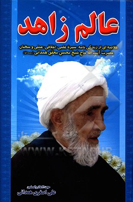 عالم زاهد: خلاصه‌ای از زندگی‌نامه، سیره علمی، اخلاقی، عملی و سخنان حضرت آیت الله حاج شیخ محسن محقق همدانی (ره)