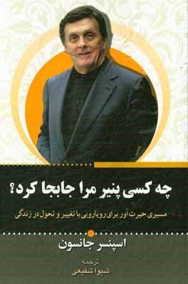 چه کسی پنیر مرا جابه‌جا کرد: روش حیرت‌انگیز برای کنار آمدن با تغییرات در کار و زندگی شخصی‌تان