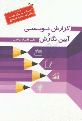 گزارش‌نویسی و آیین نگارش: معرفی ساختار و اصول گزارش‌نویسی ویژه سازمان‌ها، شرکت‌ها و صنایع