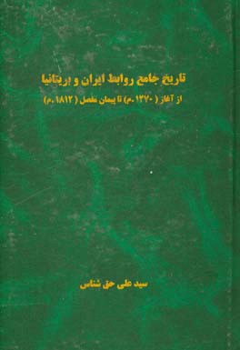 تاریخ جامع روابط ایران و بریتانیا از آغاز (1270 م.) تا پیمان مفصل (1812 م.) = Comprehensive history of persia and the great britainSince the beginning