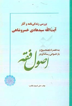 بررسی زندگی‌نامه و آثار آیت‌الله سیدهادی خسروشاهی به همراه تصحیح و بازخوانی رساله‌ای در اصول فقه
