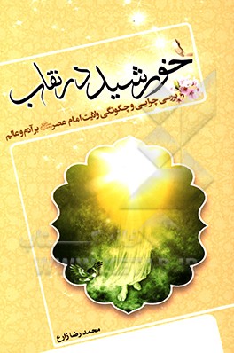 خورشید در نقاب: بررسی چرایی و چگونگی ولایت امام عصر (ع) بر آدم و عالم
