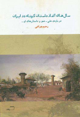سال‌های آغاز داستان کوتاه در ایران: درباره‌ی علی - عمو و داستان‌های او با توجه به آثار جمال‌زاده، دهخدا، افصح‌المتکلمین و ...