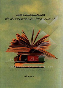 کتاب‌شناسی توصیفی تحلیلی آثار شاعران مهاجر افغانستانی مقیم ایران در نیم قرن اخیر
