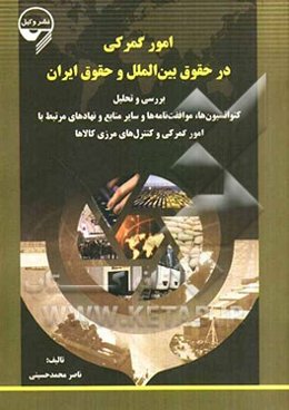 امور گمرکی در حقوق بین‌الملل و حقوق ایران: بررسی و تحلیل کنوانسیون‌ها، موافقت‌نامه‌ها و سایر منابع و نهادهای مرتبط با امور گمرکی و کنترل‌های مرزی کالا