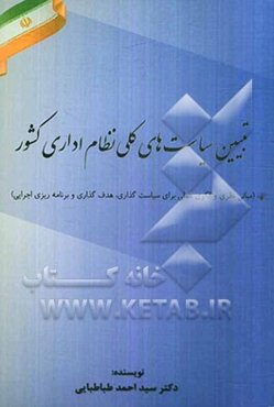 تبیین سیاست‌های کلی نظام اداری کشور (مبانی نظری، الگوی عملی برای سیاست‌گذاری، هدفگذاری و برنامه‌ریزی اجرایی)