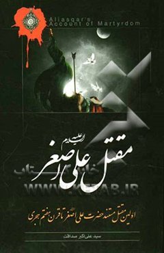 مقتل علی اصغر (ع): اولین مقتل مستند حضرت علی اصغر (ع) استخراج شده از مقاتل معتبر تا قرن هفتم هجری