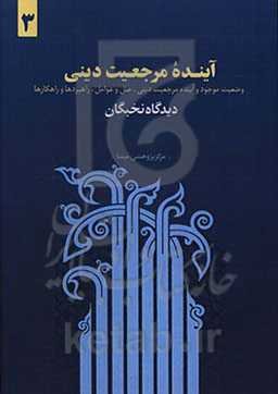آینده مرجعیت دینی: وضعیت موجود و آینده مرجعیت دینی، علل و عوامل، راهبردها و راهکارها: دیدگاه نخبگان