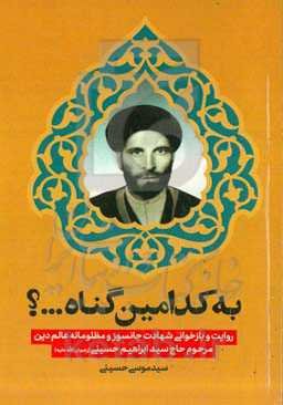‏‫به کدامین گناه ...؟: ‏‫روایت و بازخوانی شهادت جانسوز و مظلومانه عالم دین مرحوم حاج سیدابراهیم حسینی (رضوان الله علیه)‮‬
