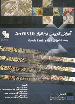 آموزش کاربردی نرم‌افزار ArcGIS 10 به همراه آموزش Google Earth, GPS