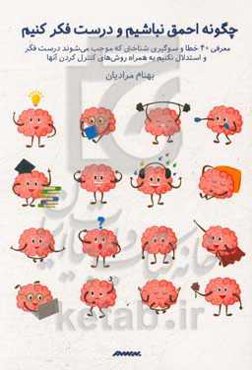 چگونه احمق نباشیم و درست فکر کنیم: معرفی 40 خطا و سوگیری شناختی که موجب می‌شوند درست فکر و استدلال نکنیم به همراه روش‌های کنترل آنها