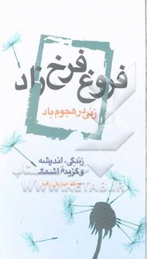 فروغ فرخ‌زاد، زنی در هجوم باد: زندگی، اندیشه و گزیده‌ی اشعار
