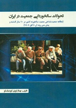 تحولات سالخوردگی جمعیت در ایران (مطالعه جمعیت‌شناختی جمعیت سالخورده کشور در 10 سال گذشته و پیش‌بینی روند آن تا افق 1404)