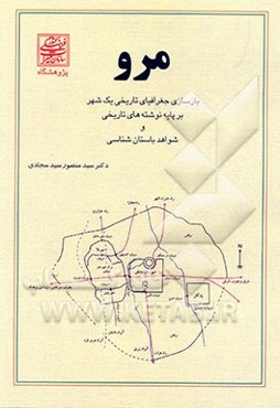 مرو: بازسازی جغرافیای تاریخی یک شهر بر پایه نوشته‌های تاریخی و شواهد باستانی