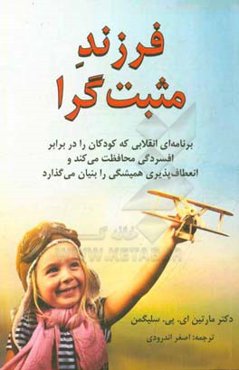 فرزند مثبت‌گرا: برنامه‌ای انقلابی که کودکان را در برابر افسردگی محافظت می‌کند و انعطاف‌پذیری همیشگی را بنیان می‌گذارد