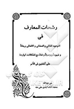 رشحات المعارف فی التوحید الذاتی و الصفاتی و الافعالی برهانا و شهودا و وصولا و فناء ...
