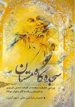 سجده‌گاه مستان: بررسی حقیقت سجده در کلیات شمس تبریزی به انضمام رساله‌ی "نه گام سلوک مولانا"