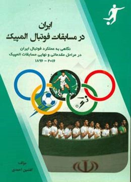 ایران در مسابقات فوتبال المپیک: نگاهی به عمل‌کرد فوتبال ایران در مراحل مقدماتی و نهایی مسابقات المپیک 1896 - 2016