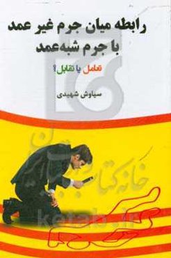 رابطه میان جرم غیرعمد با جرم شبه عمد تعامل یا تقابل؟