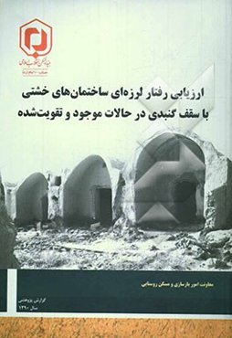 ارزیابی رفتار لرزه‌ای ساختمانهای خشتی با سقف گنبدی در حالات موجود و تقویت‌شده:‌ گزارش پژوهشی