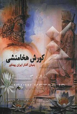 کورش هخامنشی: بنیان‌گذار ایران پهناور