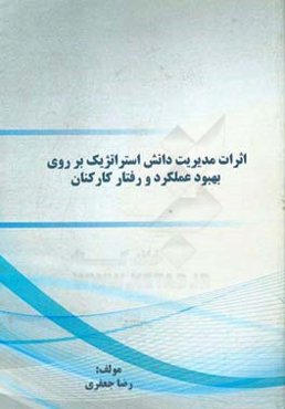 اثرات مدیریت دانش استراتژیک بر روی بهبود عملکرد و رفتار کارکنان