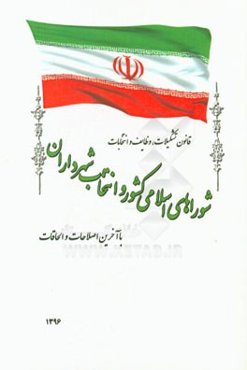 قانون تشکیلات، وظایف و انتخابات شوراهای اسلامی کشور و انتخاب شهرداران: مصوب 1375/3/1 با آخرین اصلاحات و الحاقات