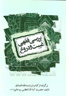 بررسی فقهی غیبت و دروغ (به انضمام بررسی دشنام به مومن، سخن‌چینی و غناء): برگرفته از کتاب ارزشمند فقه الصادق حضرت آیت‌الله العظمی روحانی (مد ظله العالی