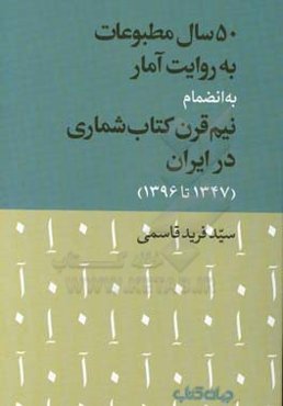 50 سال مطبوعات به روایت آمار به انضمام نیم قرن کتاب‌شماری در ایران (1347 تا 1396)