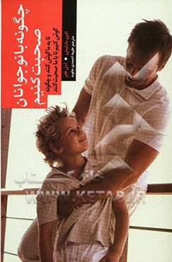 پرورش نوجوانان خلاق و موفق: چگونه با نوجوانان صحبت کنیم تا به ما گوش دهند و چگونه گوش کنیم تا با ما صحبت کنند