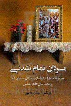 مردان تمام نشدنی: مجموعه خاطرات کوتاه از پیشمرگان مسلمان کرد از هشت سال دفاع مقدس
